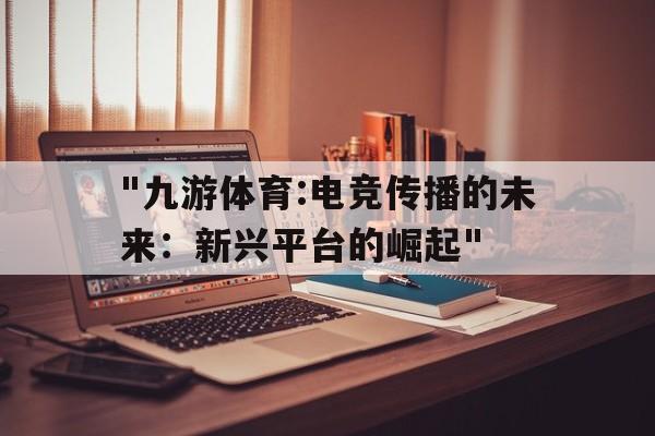 关于"九游体育:电竞传播的未来：新兴平台的崛起"的信息
