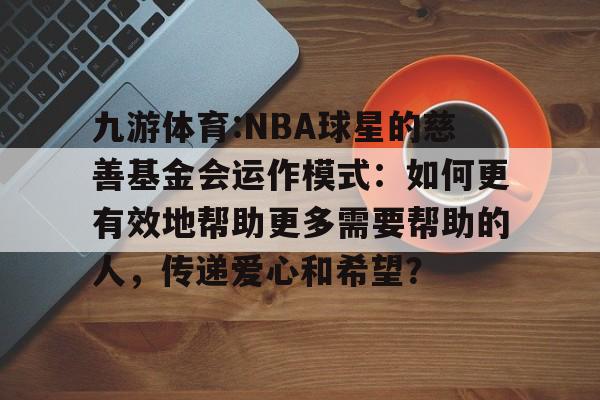 九游体育:NBA球星的慈善基金会运作模式：如何更有效地帮助更多需要帮助的人，传递爱心和希望？的简单介绍
