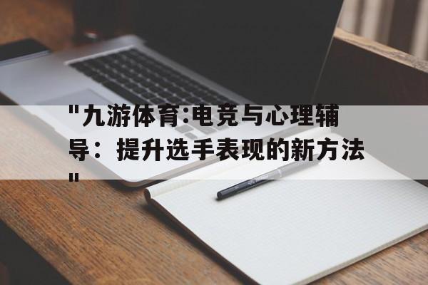 "九游体育:电竞与心理辅导：提升选手表现的新方法"