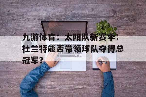 九游体育：太阳队新赛季：杜兰特能否带领球队夺得总冠军？
