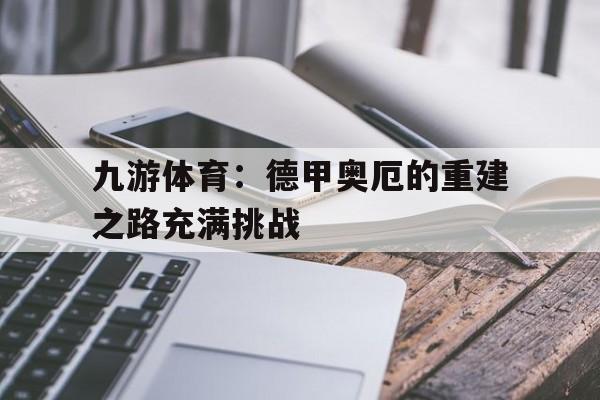 关于九游体育：德甲奥厄的重建之路充满挑战的信息