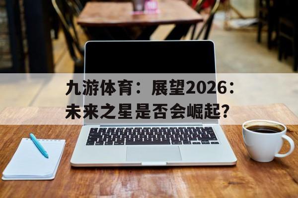九游体育：展望2026：未来之星是否会崛起？