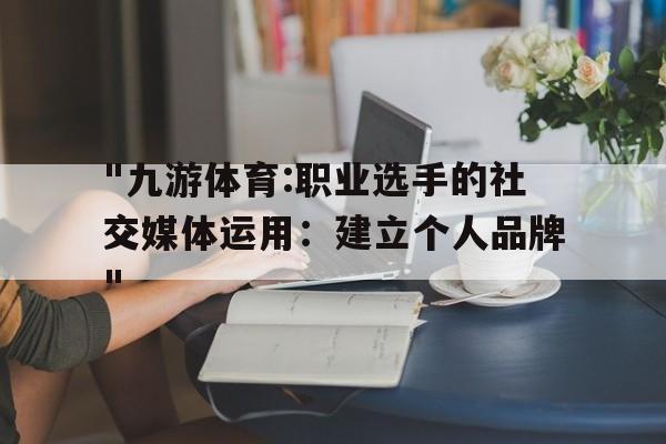 "九游体育:职业选手的社交媒体运用：建立个人品牌"