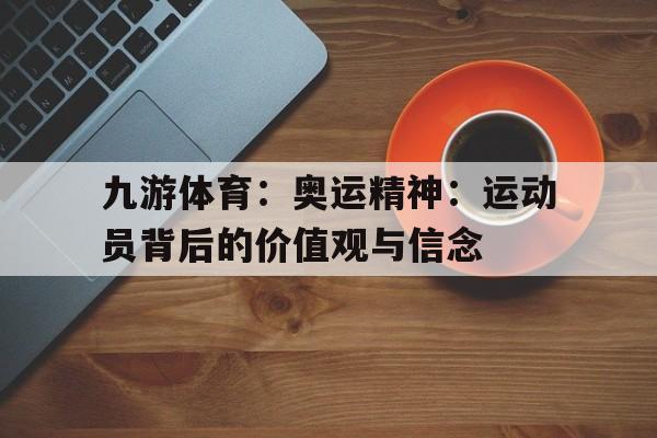九游体育:奥运精神:运动员背后的价值观与信念 九游体育:奥运精神:运动员背后的价值观与信念