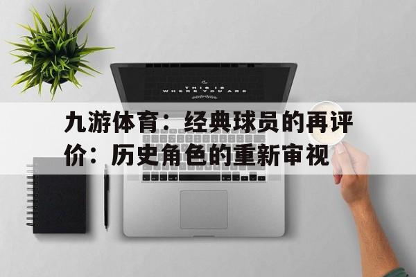 九游体育：经典球员的再评价：历史角色的重新审视