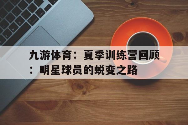 九游体育：夏季训练营回顾：明星球员的蜕变之路