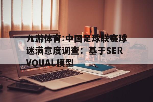 关于九游体育:中国足球联赛球迷满意度调查：基于SERVQUAL模型的信息
