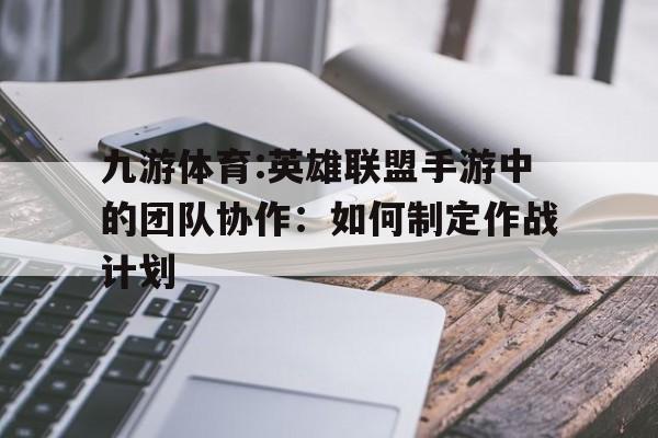 九游体育:英雄联盟手游中的团队协作：如何制定作战计划的简单介绍