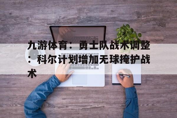 九游体育：勇士队战术调整：科尔计划增加无球掩护战术的简单介绍