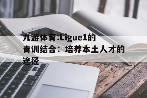 九游体育:Ligue1的青训结合：培养本土人才的途径
