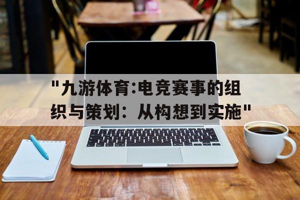 "九游体育:电竞赛事的组织与策划：从构想到实施"的简单介绍