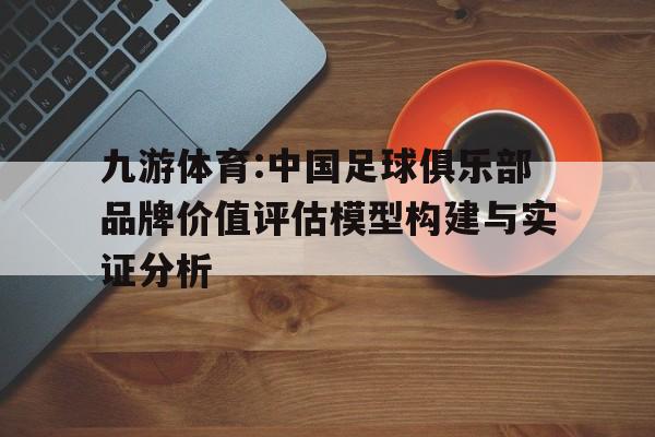 包含九游体育:中国足球俱乐部品牌价值评估模型构建与实证分析的词条