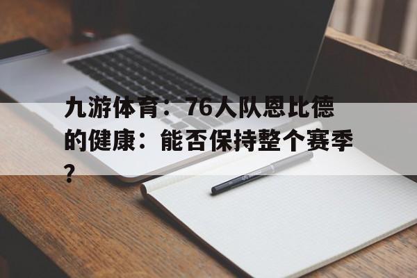 九游体育：76人队恩比德的健康：能否保持整个赛季？