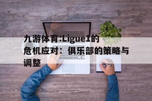 九游体育:Ligue1的危机应对：俱乐部的策略与调整的简单介绍