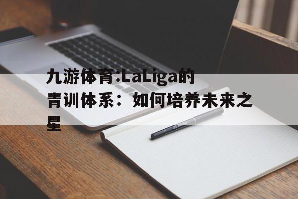 九游体育:LaLiga的青训体系：如何培养未来之星的简单介绍