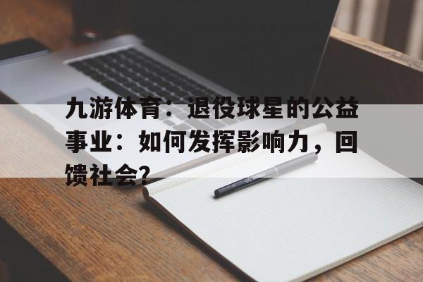 九游体育：退役球星的公益事业：如何发挥影响力，回馈社会？的简单介绍